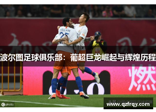 波尔图足球俱乐部：葡超巨龙崛起与辉煌历程