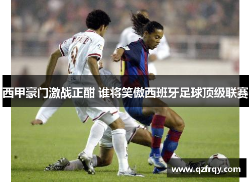 西甲豪门激战正酣 谁将笑傲西班牙足球顶级联赛 西甲豪门激战正酣 谁将笑傲西班牙足球顶级联赛