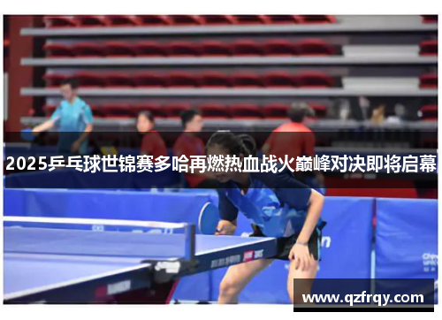 2025乒乓球世锦赛多哈再燃热血战火巅峰对决即将启幕