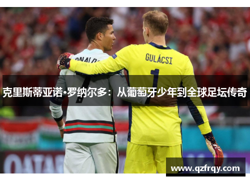 克里斯蒂亚诺·罗纳尔多：从葡萄牙少年到全球足坛传奇