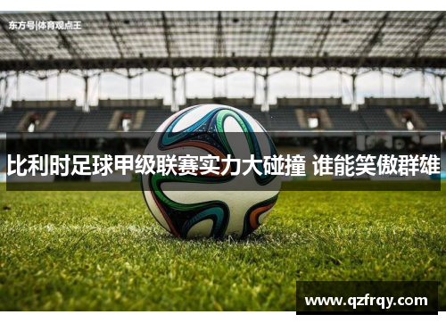 比利时足球甲级联赛实力大碰撞 谁能笑傲群雄