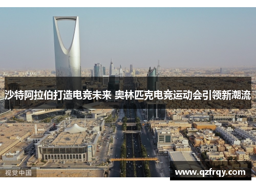 沙特阿拉伯打造电竞未来 奥林匹克电竞运动会引领新潮流 沙特阿拉伯打造电竞未来 奥林匹克电竞运动会引领新潮流