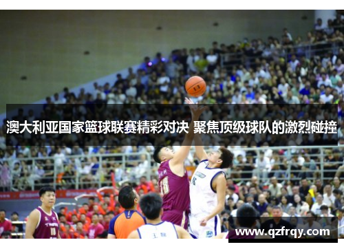 澳大利亚国家篮球联赛精彩对决 聚焦顶级球队的激烈碰撞 澳大利亚国家篮球联赛精彩对决 聚焦顶级球队的激烈碰撞