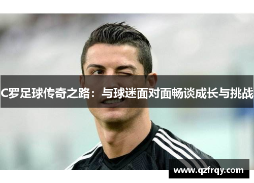 C罗足球传奇之路:与球迷面对面畅谈成长与挑战 C罗足球传奇之路:与球迷面对面畅谈成长与挑战