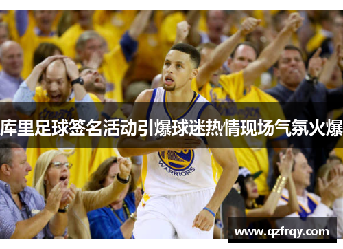 库里足球签名活动引爆球迷热情现场气氛火爆 库里足球签名活动引爆球迷热情现场气氛火爆