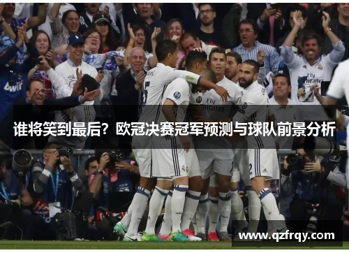 谁将笑到最后?欧冠决赛冠军预测与球队前景分析 谁将笑到最后?欧冠决赛冠军预测与球队前景分析