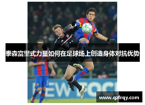 泰森富里式力量如何在足球场上创造身体对抗优势 泰森富里式力量如何在足球场上创造身体对抗优势