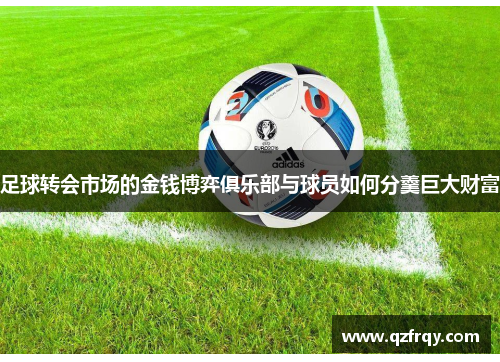 足球转会市场的金钱博弈俱乐部与球员如何分羹巨大财富