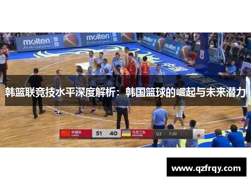 韩篮联竞技水平深度解析:韩国篮球的崛起与未来潜力 韩篮联竞技水平深度解析:韩国篮球的崛起与未来潜力