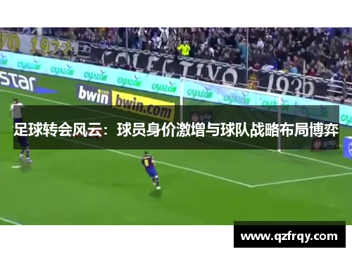 足球转会风云：球员身价激增与球队战略布局博弈