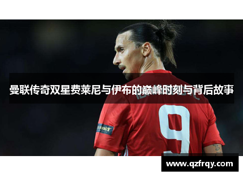 曼联传奇双星费莱尼与伊布的巅峰时刻与背后故事