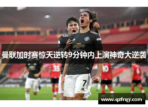 曼联加时赛惊天逆转9分钟内上演神奇大逆袭