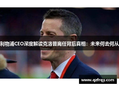 利物浦CEO深度解读克洛普离任背后真相:未来何去何从 利物浦CEO深度解读克洛普离任背后真相:未来何去何从