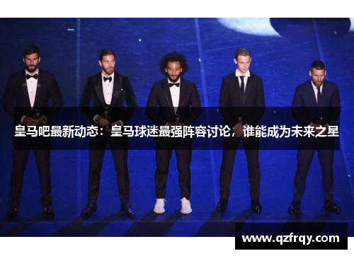皇马吧最新动态:皇马球迷最强阵容讨论,谁能成为未来之星 皇马吧最新动态:皇马球迷最强阵容讨论,谁能成为未来之星