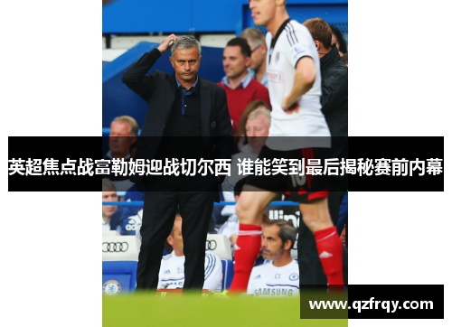 英超焦点战富勒姆迎战切尔西 谁能笑到最后揭秘赛前内幕 英超焦点战富勒姆迎战切尔西 谁能笑到最后揭秘赛前内幕