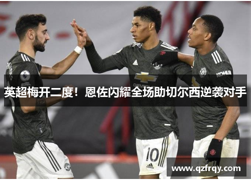 英超梅开二度!恩佐闪耀全场助切尔西逆袭对手 英超梅开二度!恩佐闪耀全场助切尔西逆袭对手