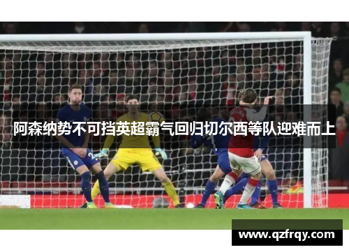 阿森纳势不可挡英超霸气回归切尔西等队迎难而上