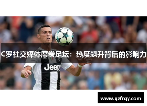 C罗社交媒体席卷足坛：热度飙升背后的影响力