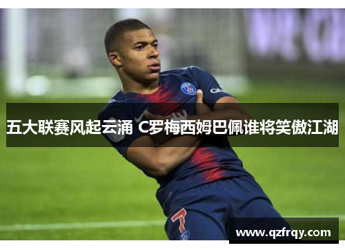 五大联赛风起云涌 C罗梅西姆巴佩谁将笑傲江湖