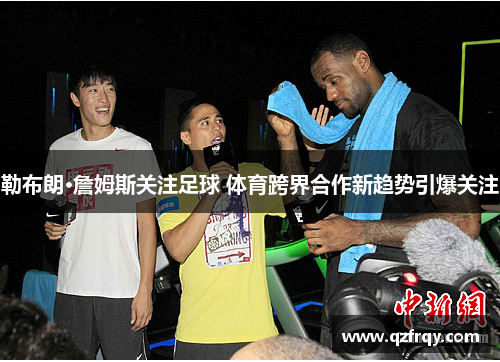 勒布朗·詹姆斯关注足球 体育跨界合作新趋势引爆关注