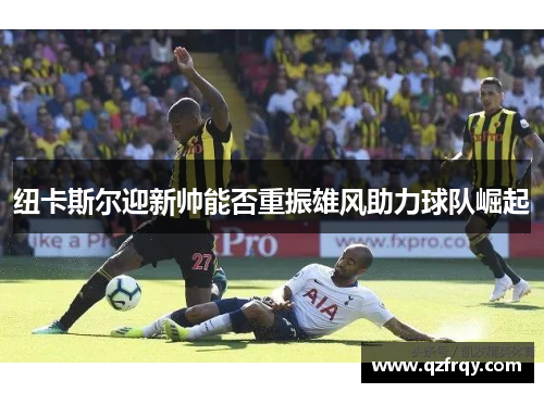 纽卡斯尔迎新帅能否重振雄风助力球队崛起